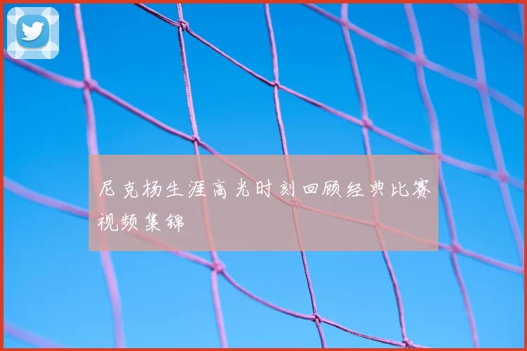 尼克杨生涯高光时刻回顾经典比赛视频集锦