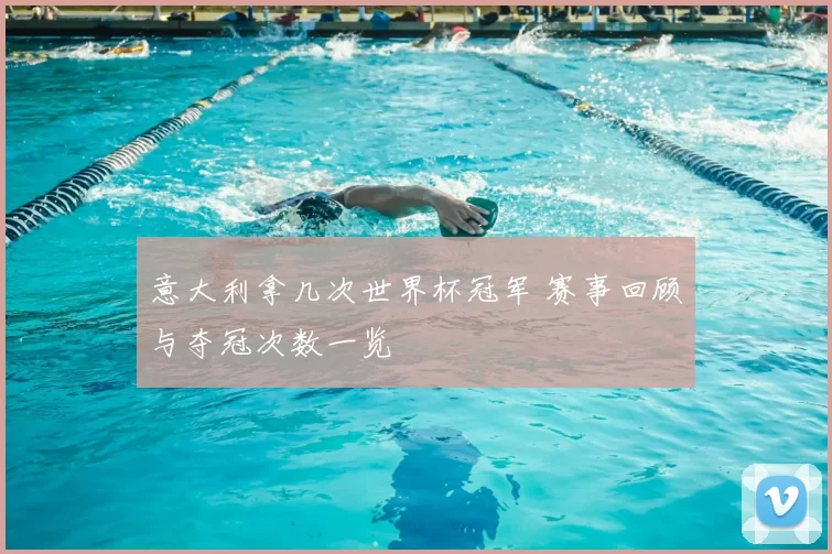 意大利拿几次世界杯冠军 赛事回顾与夺冠次数一览