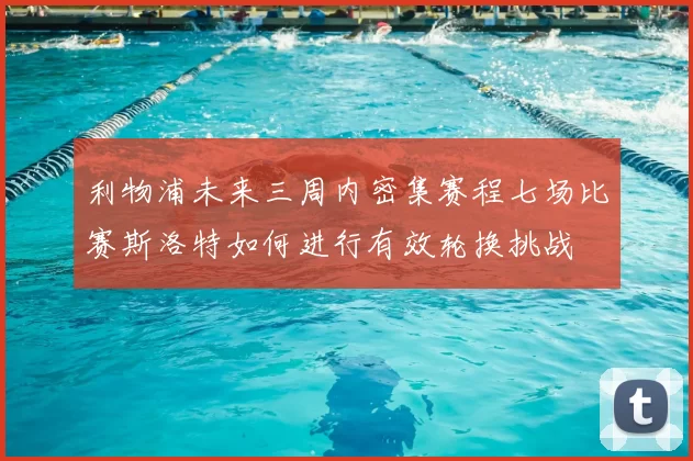 利物浦未来三周内密集赛程七场比赛斯洛特如何进行有效轮换挑战