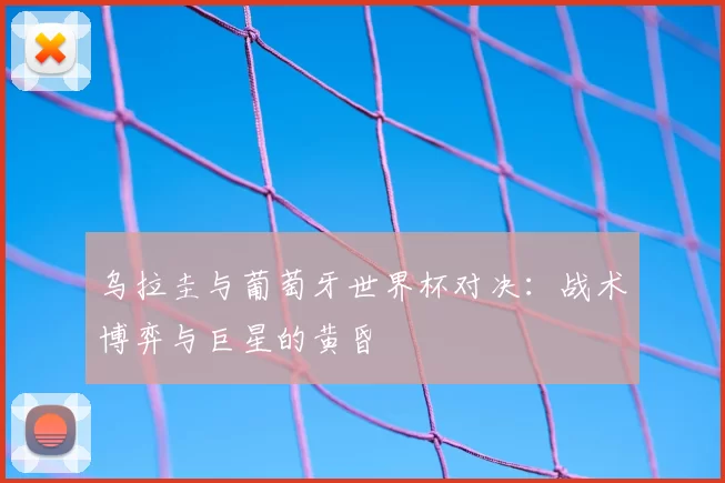 乌拉圭与葡萄牙世界杯对决:战术博弈与巨星的黄昏