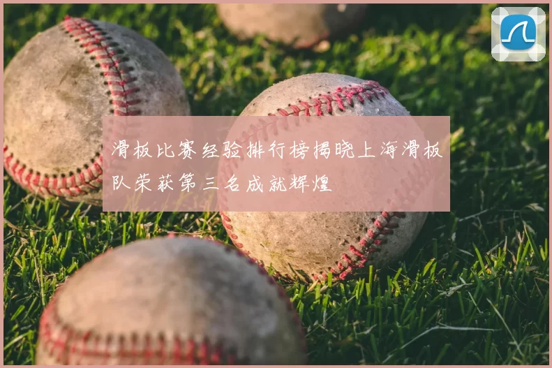 滑板比赛经验排行榜揭晓上海滑板队荣获第三名成就辉煌