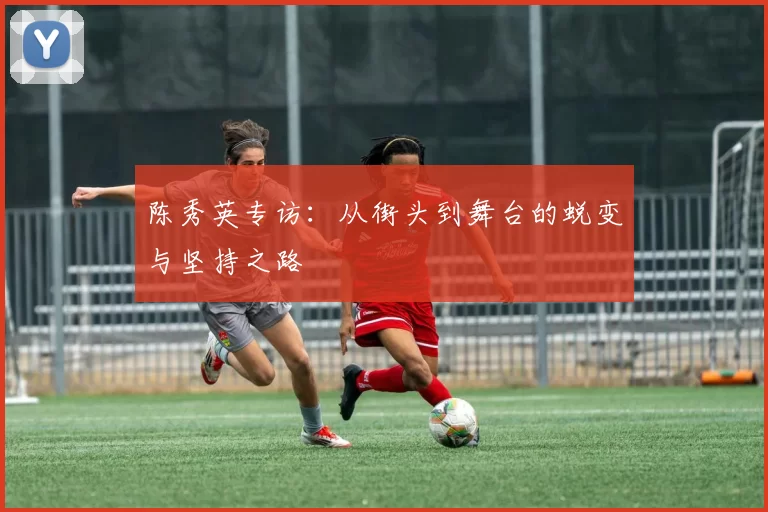 陈秀英专访：从街头到舞台的蜕变与坚持之路