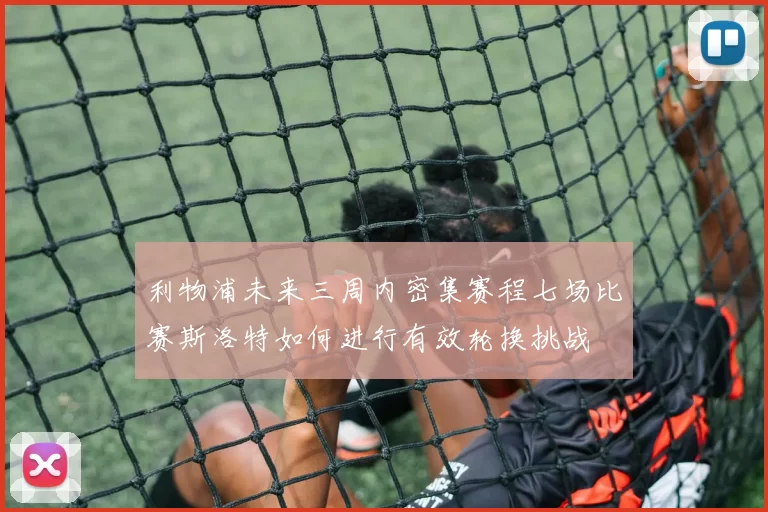 利物浦未来三周内密集赛程七场比赛斯洛特如何进行有效轮换挑战
