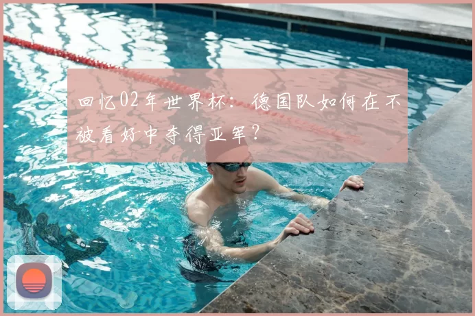 回忆02年世界杯:德国队如何在不被看好中夺得亚军?