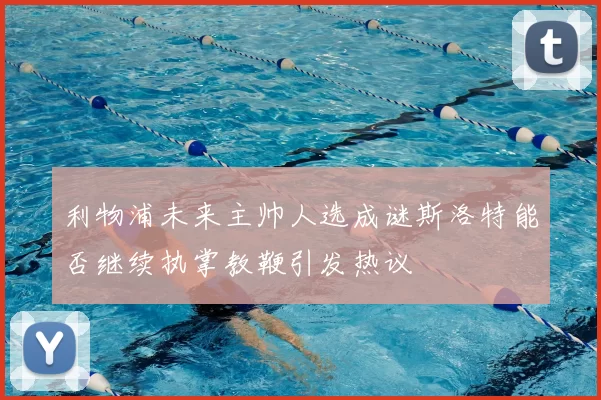 利物浦未来主帅人选成谜斯洛特能否继续执掌教鞭引发热议