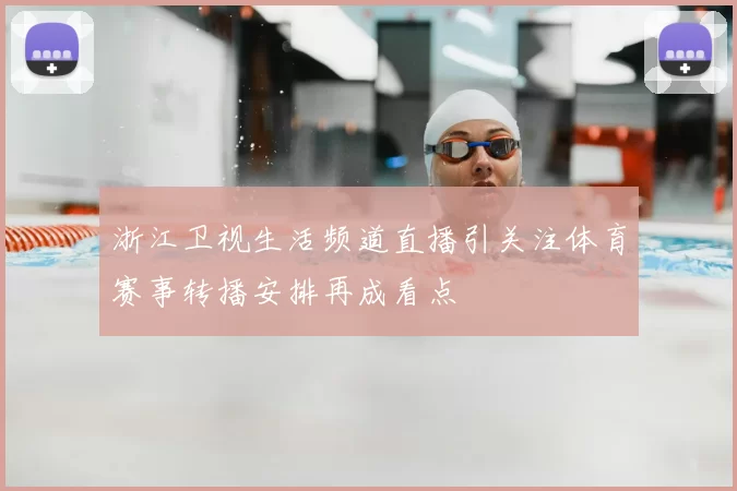 浙江卫视生活频道直播引关注体育赛事转播安排再成看点