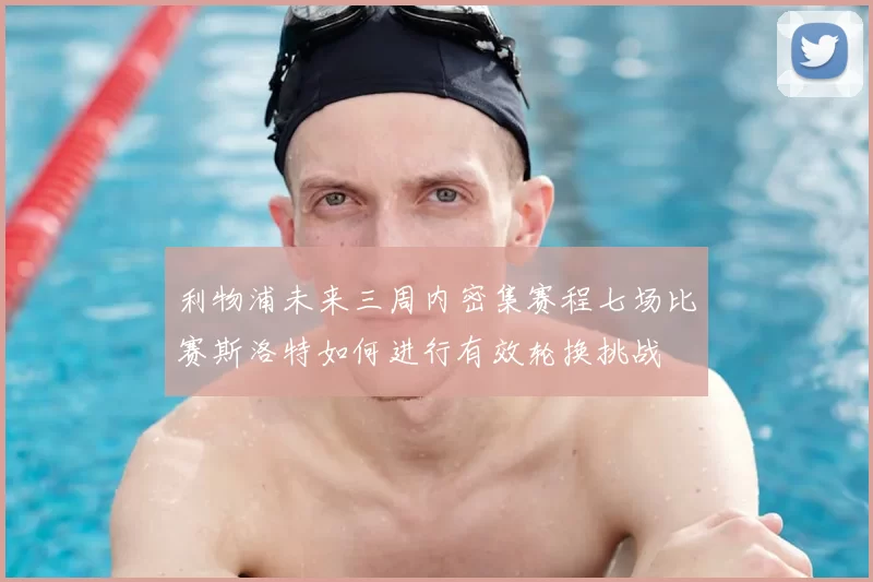 利物浦未来三周内密集赛程七场比赛斯洛特如何进行有效轮换挑战