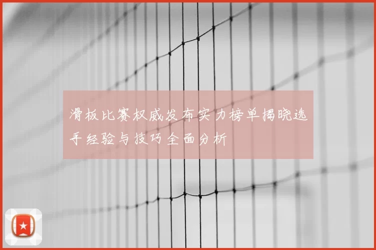 滑板比赛权威发布实力榜单揭晓选手经验与技巧全面分析