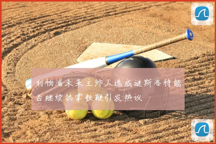 利物浦未来主帅人选成谜斯洛特能否继续执掌教鞭引发热议