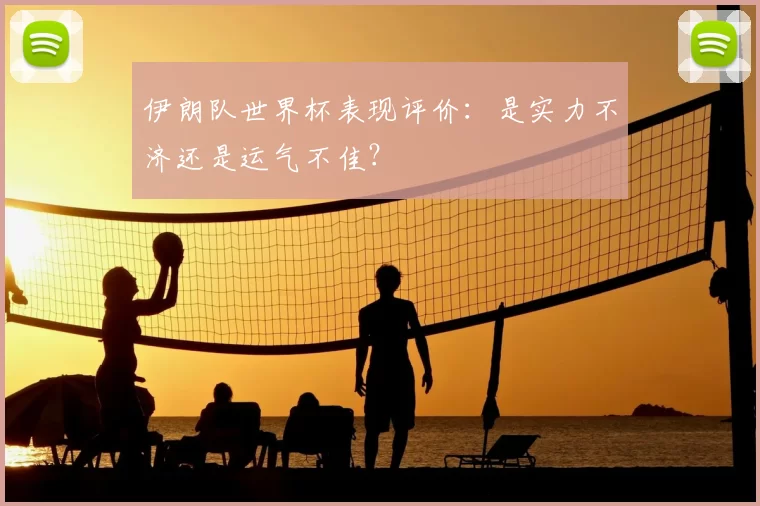 伊朗队世界杯表现评价:是实力不济还是运气不佳?