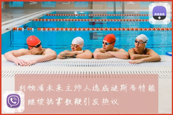 利物浦未来主帅人选成谜斯洛特能否继续执掌教鞭引发热议