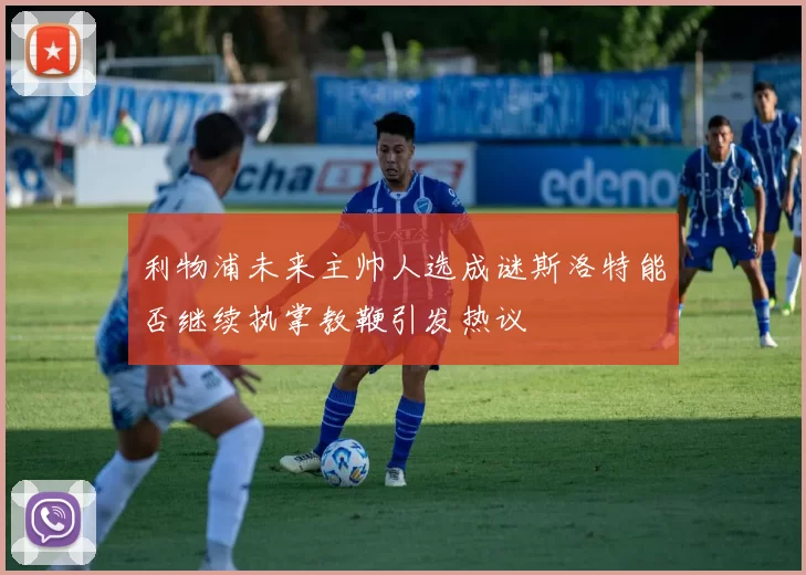 利物浦未来主帅人选成谜斯洛特能否继续执掌教鞭引发热议