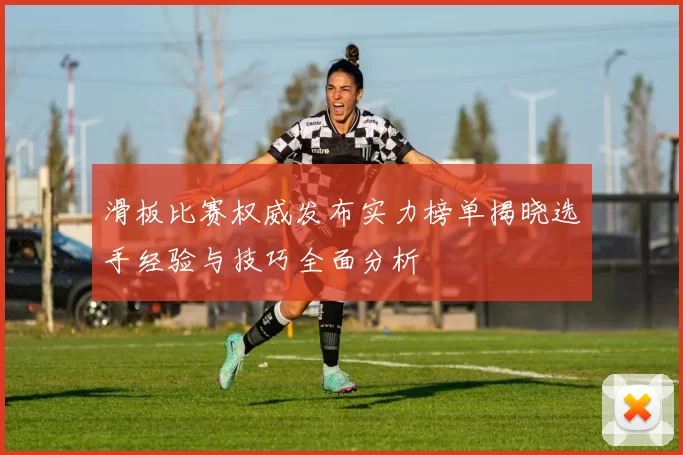 滑板比赛权威发布实力榜单揭晓选手经验与技巧全面分析