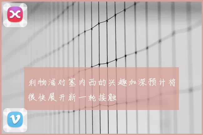 利物浦对塞内西的兴趣加深预计将很快展开新一轮接触