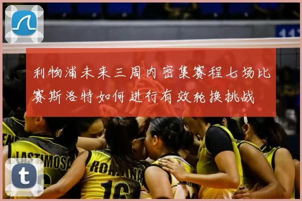 利物浦未来三周内密集赛程七场比赛斯洛特如何进行有效轮换挑战