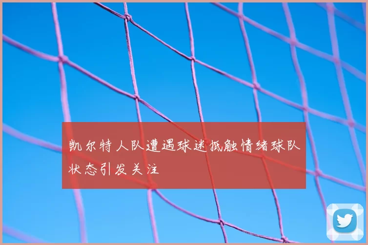 凯尔特人队遭遇球迷抵触情绪球队状态引发关注