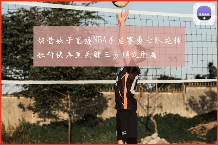 奶昔妹子直播NBA季后赛勇士队逆转独行侠库里关键三分锁定胜局
