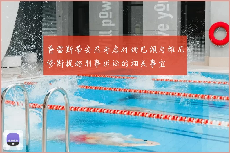 普雷斯蒂安尼考虑对姆巴佩与维尼修斯提起刑事诉讼的相关事宜