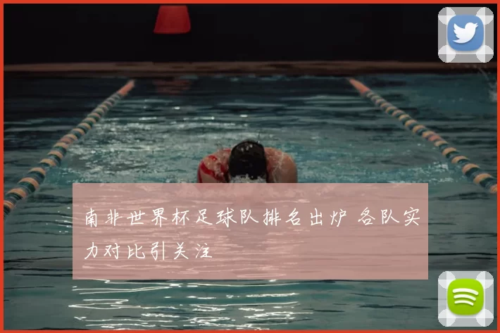 南非世界杯足球队排名出炉 各队实力对比引关注