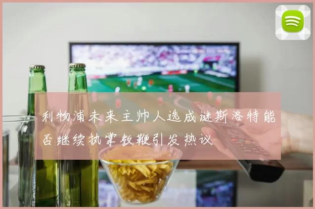 利物浦未来主帅人选成谜斯洛特能否继续执掌教鞭引发热议