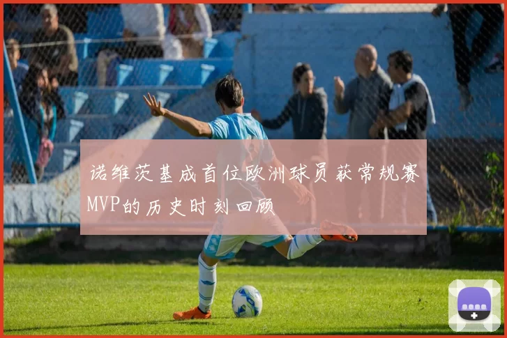 诺维茨基成首位欧洲球员获常规赛MVP的历史时刻回顾