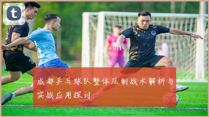 成都乒乓球队整体压制战术解析与实战应用探讨