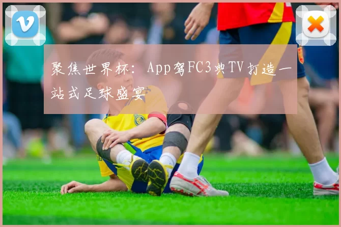 聚焦世界杯:App驾FC3典TV打造一站式足球盛宴
