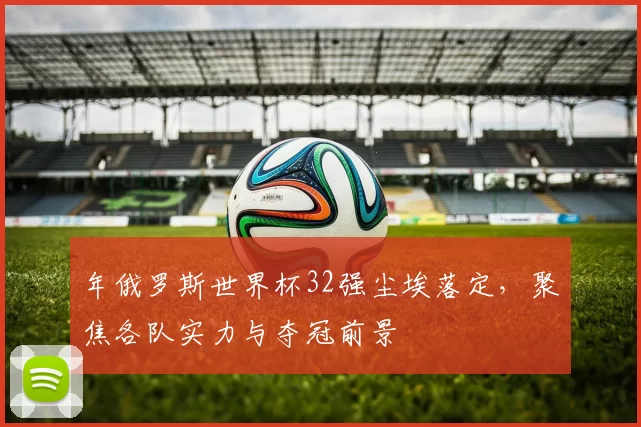 年俄罗斯世界杯32强尘埃落定,聚焦各队实力与夺冠前景