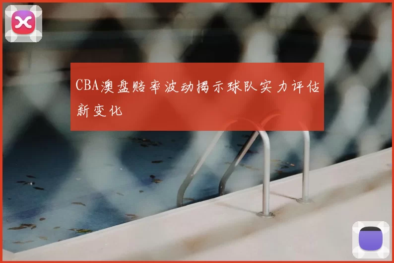 CBA澳盘赔率波动揭示球队实力评估新变化
