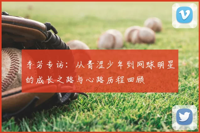 李芳专访:从青涩少年到网球明星的成长之路与心路历程回顾