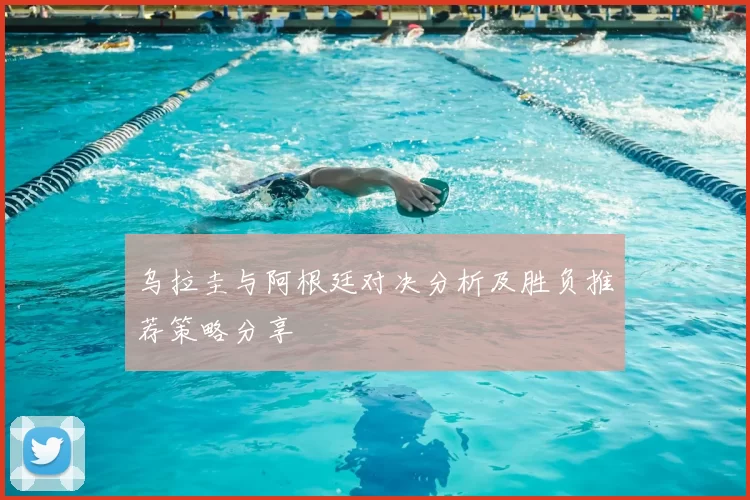 乌拉圭与阿根廷对决分析及胜负推荐策略分享