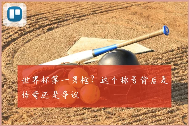世界杯第一男枪?这个称号背后是传奇还是争议