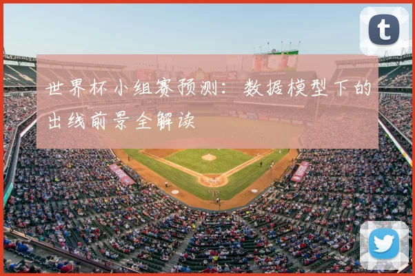 世界杯小组赛预测：数据模型下的出线前景全解读