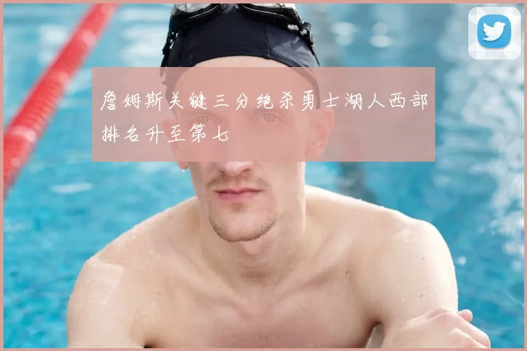詹姆斯关键三分绝杀勇士湖人西部排名升至第七