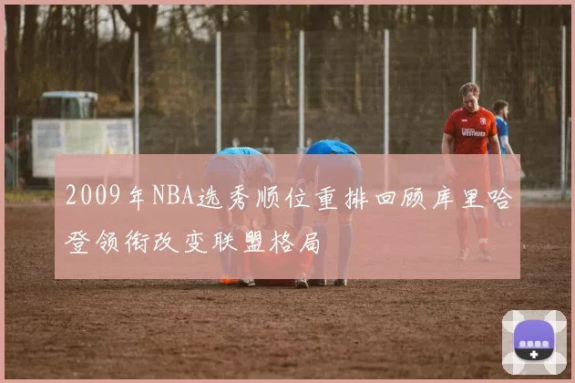 2009年NBA选秀顺位重排回顾库里哈登领衔改变联盟格局