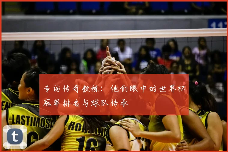 专访传奇教练:他们眼中的世界杯冠军排名与球队传承